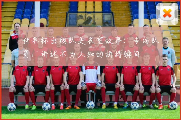 世界杯出线队更衣室故事:专访队员,讲述不为人知的拼搏瞬间