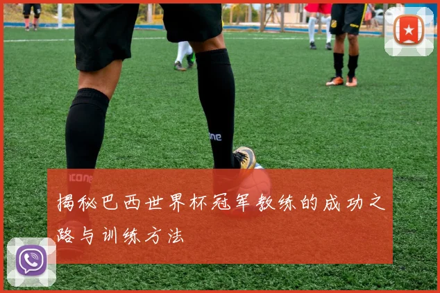 揭秘巴西世界杯冠军教练的成功之路与训练方法