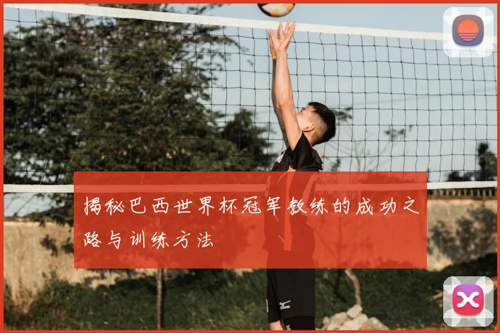 揭秘巴西世界杯冠军教练的成功之路与训练方法