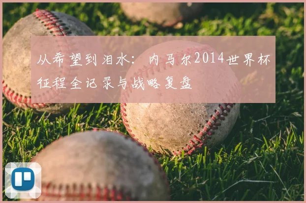 从希望到泪水:内马尔2014世界杯征程全记录与战略复盘