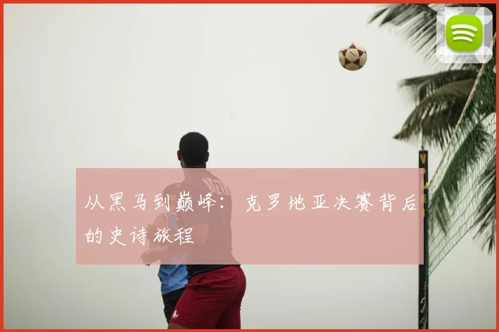 从黑马到巅峰：克罗地亚决赛背后的史诗旅程
