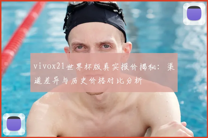 vivox21世界杯版真实报价揭秘：渠道差异与历史价格对比分析