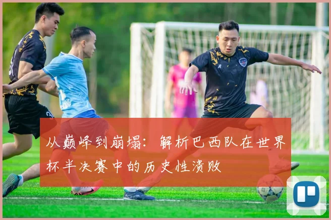从巅峰到崩塌：解析巴西队在世界杯半决赛中的历史性溃败