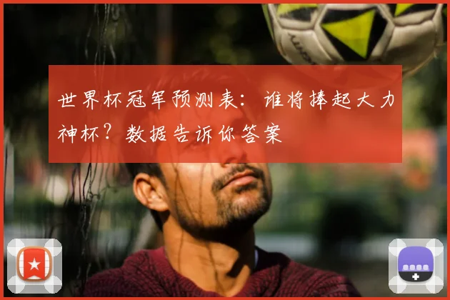 世界杯冠军预测表:谁将捧起大力神杯?数据告诉你答案
