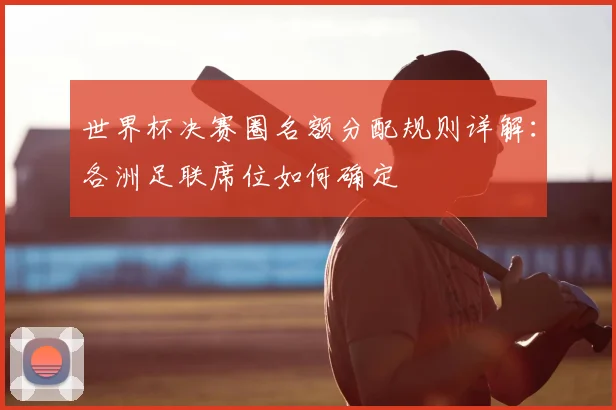 世界杯决赛圈名额分配规则详解:各洲足联席位如何确定