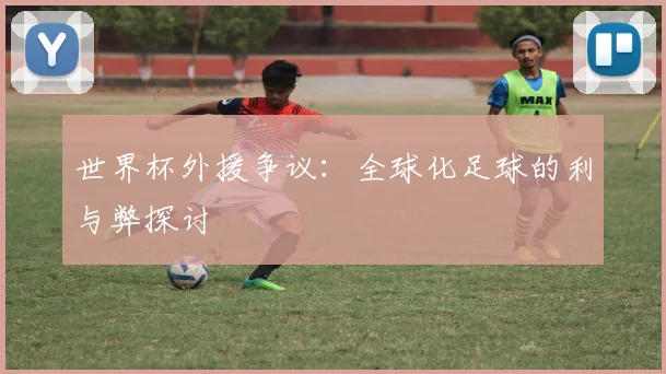 世界杯外援争议:全球化足球的利与弊探讨