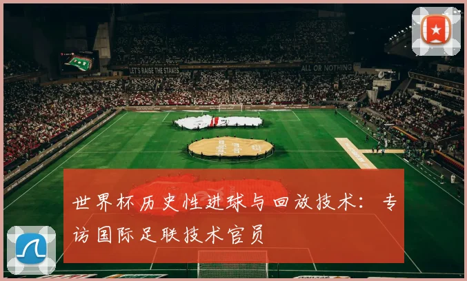 世界杯历史性进球与回放技术:专访国际足联技术官员