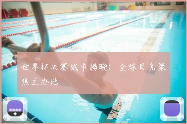 世界杯决赛城市揭晓:全球目光聚焦主办地