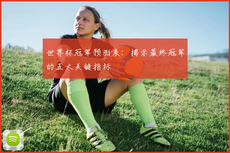 世界杯冠军预测表:揭示最终冠军的五大关键指标