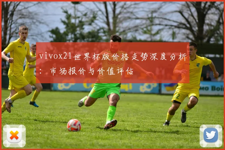 vivox21世界杯版价格走势深度分析:市场报价与价值评估