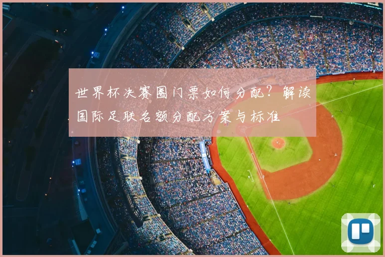 世界杯决赛圈门票如何分配？解读国际足联名额分配方案与标准