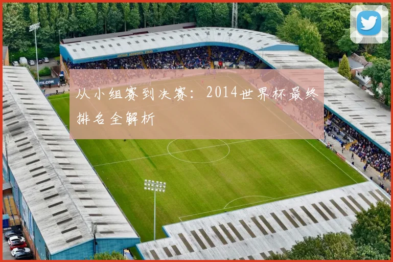 从小组赛到决赛:2014世界杯最终排名全解析