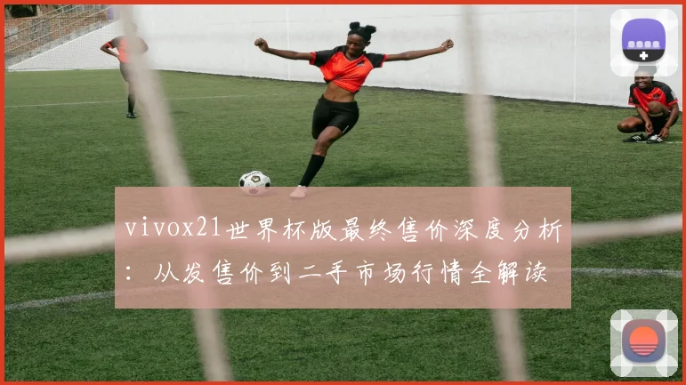 vivox21世界杯版最终售价深度分析:从发售价到二手市场行情全解读