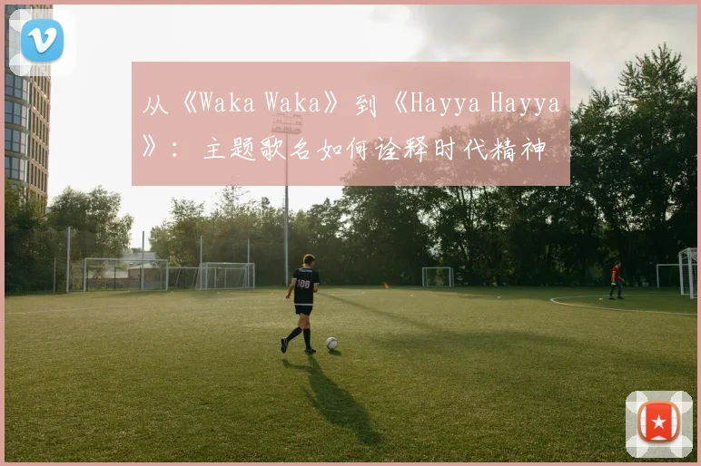 从《Waka Waka》到《Hayya Hayya》：主题歌名如何诠释时代精神