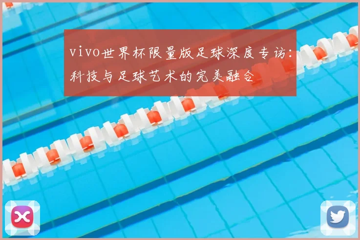 vivo世界杯限量版足球深度专访：科技与足球艺术的完美融合
