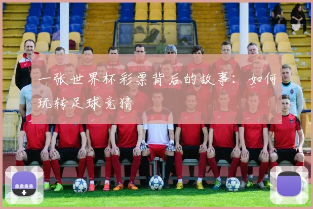 一张世界杯彩票背后的故事:如何玩转足球竞猜