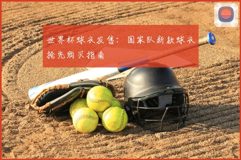 世界杯球衣发售：国家队新款球衣抢先购买指南