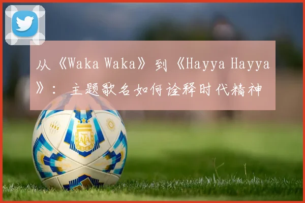 从《Waka Waka》到《Hayya Hayya》：主题歌名如何诠释时代精神