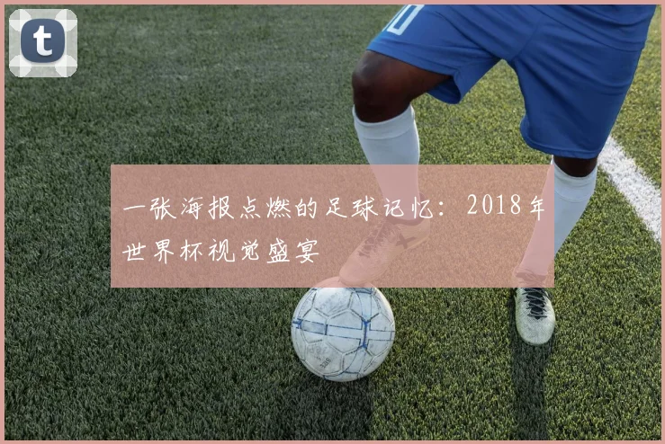 一张海报点燃的足球记忆:2018年世界杯视觉盛宴