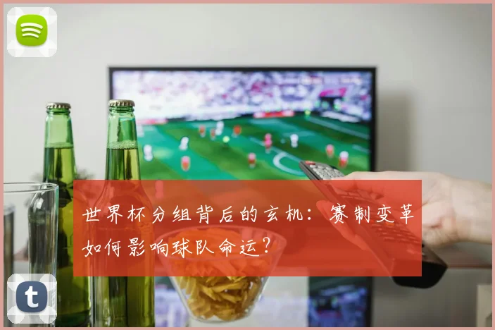 世界杯分组背后的玄机:赛制变革如何影响球队命运?
