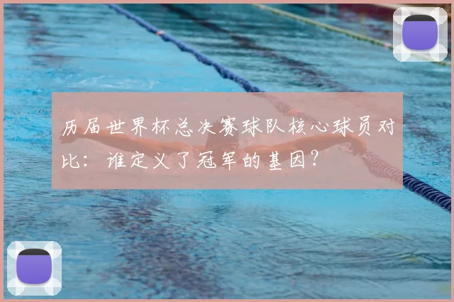 历届世界杯总决赛球队核心球员对比：谁定义了冠军的基因？