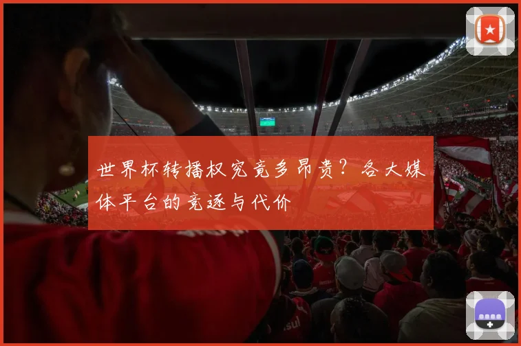 世界杯转播权究竟多昂贵?各大媒体平台的竞逐与代价