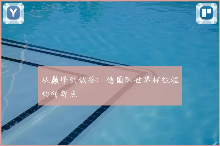 从巅峰到低谷：德国队世界杯征程的转折点