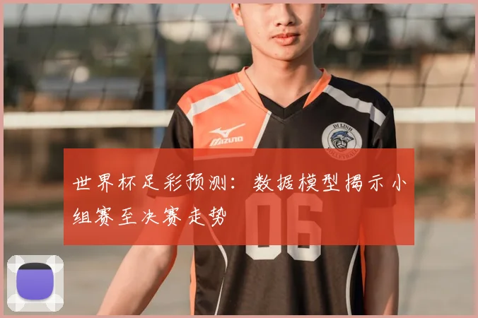 世界杯足彩预测：数据模型揭示小组赛至决赛走势