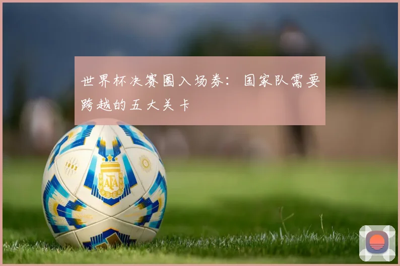 世界杯决赛圈入场券：国家队需要跨越的五大关卡