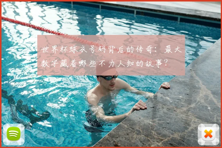 世界杯球衣号码背后的传奇：最大数字藏着哪些不为人知的故事？