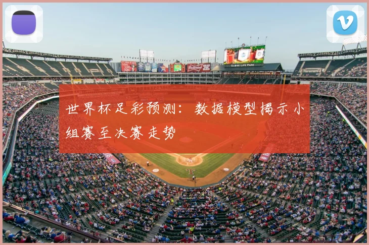 世界杯足彩预测:数据模型揭示小组赛至决赛走势