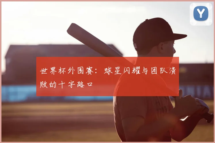 世界杯外围赛:球星闪耀与团队溃败的十字路口