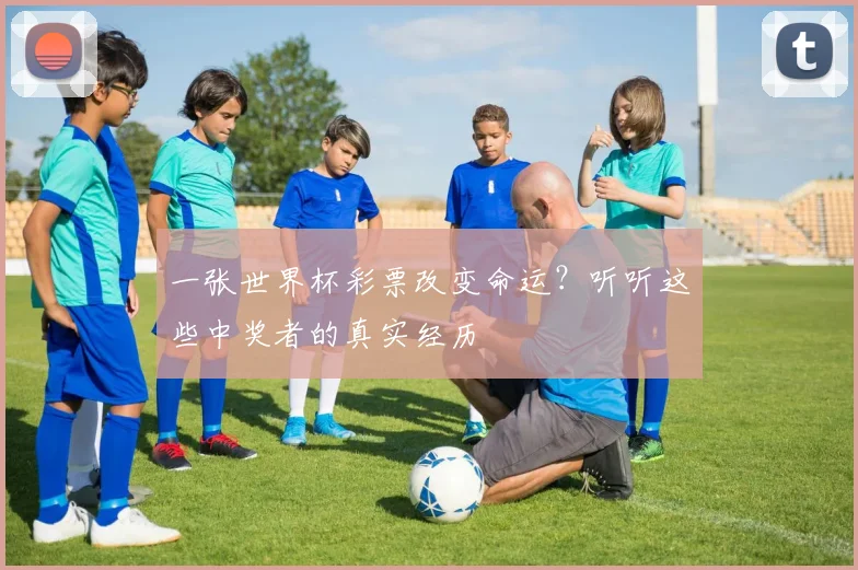 一张世界杯彩票改变命运?听听这些中奖者的真实经历