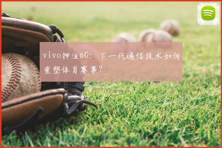 vivo押注6G：下一代通信技术如何重塑体育赛事？