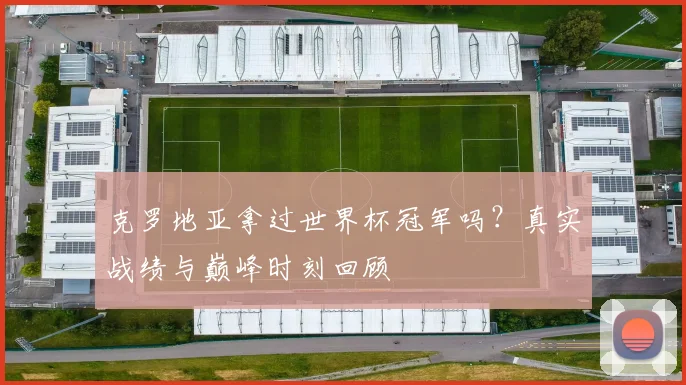 克罗地亚拿过世界杯冠军吗？真实战绩与巅峰时刻回顾